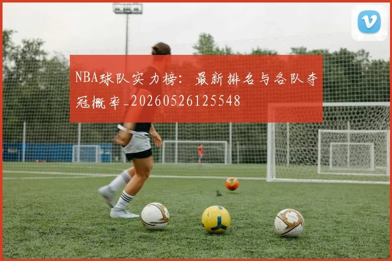 NBA球队实力榜：最新排名与各队夺冠概率_20260526125548