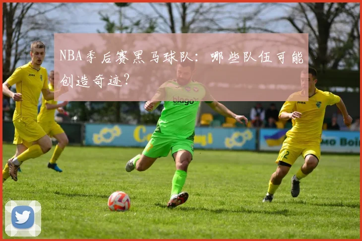 NBA季后赛黑马球队：哪些队伍可能创造奇迹？