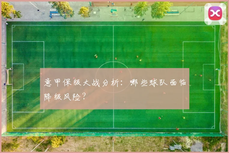 意甲保级大战分析：哪些球队面临降级风险？