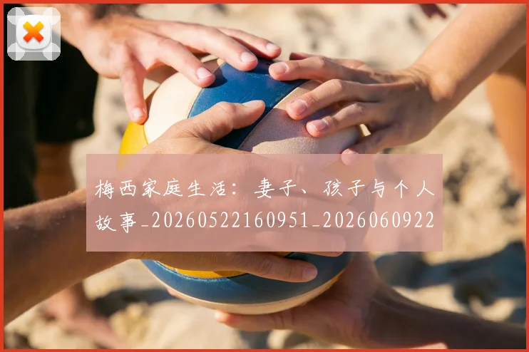 梅西家庭生活：妻子、孩子与个人故事_20260522160951_20260609221938