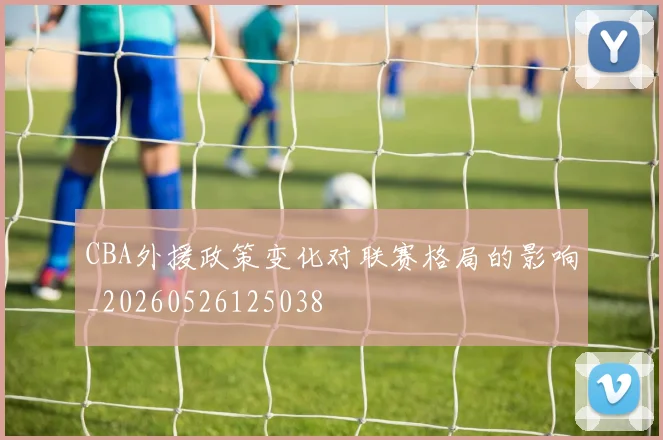 CBA外援政策变化对联赛格局的影响_20260526125038