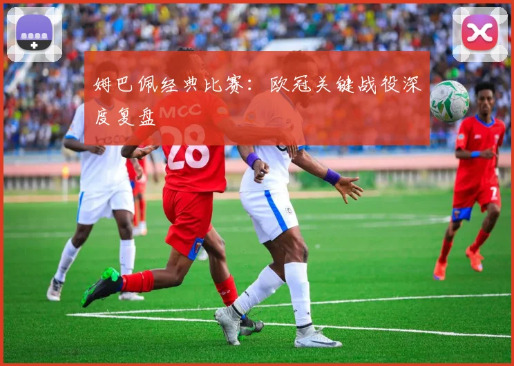 姆巴佩经典比赛：欧冠关键战役深度复盘