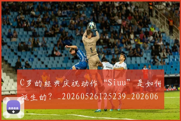 C罗的经典庆祝动作“Siuu”是如何诞生的？_20260526125239_20260606165431