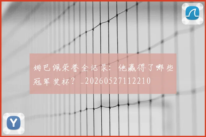 姆巴佩荣誉全记录:他赢得了哪些冠军奖杯?_20260527112210