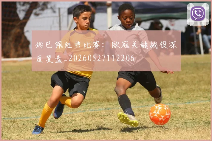 姆巴佩经典比赛：欧冠关键战役深度复盘_20260527112206