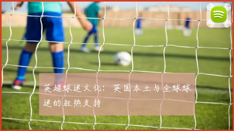 英超球迷文化：英国本土与全球球迷的狂热支持