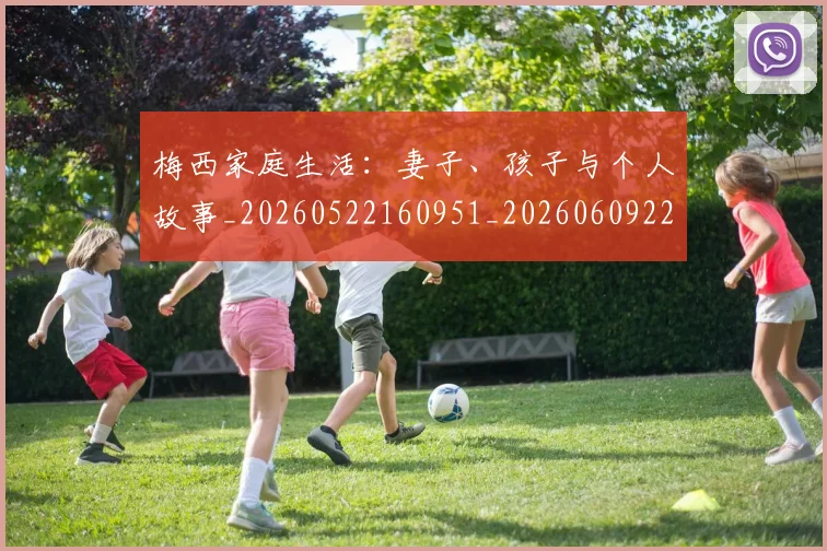 梅西家庭生活:妻子、孩子与个人故事_20260522160951_20260609221938