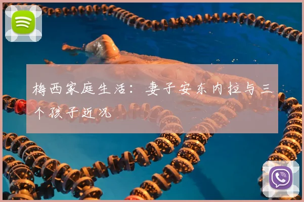 梅西家庭生活：妻子安东内拉与三个孩子近况
