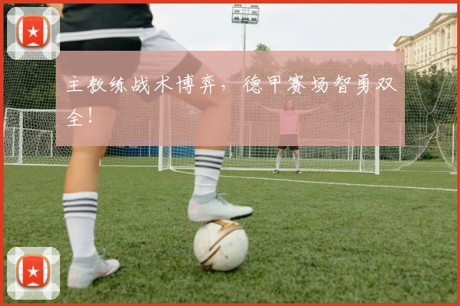 主教练战术博弈，德甲赛场智勇双全！