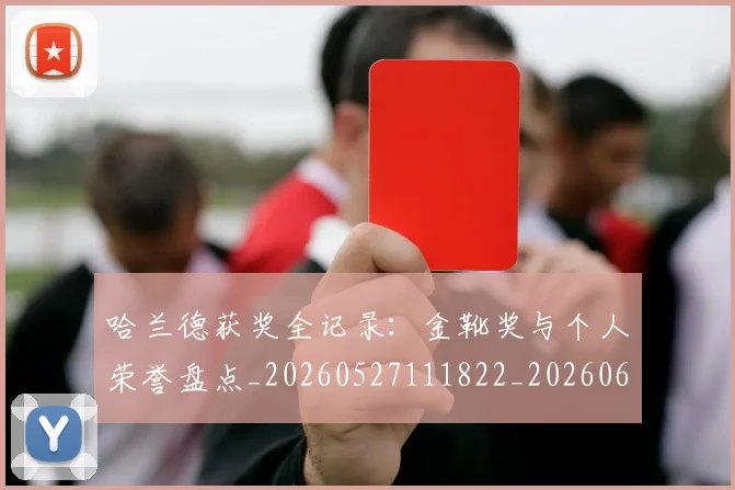 哈兰德获奖全记录：金靴奖与个人荣誉盘点_20260527111822_20260608142801