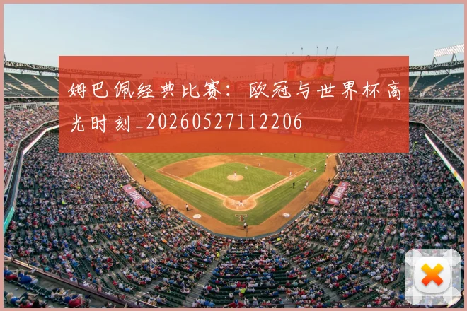 姆巴佩经典比赛:欧冠与世界杯高光时刻_20260527112206
