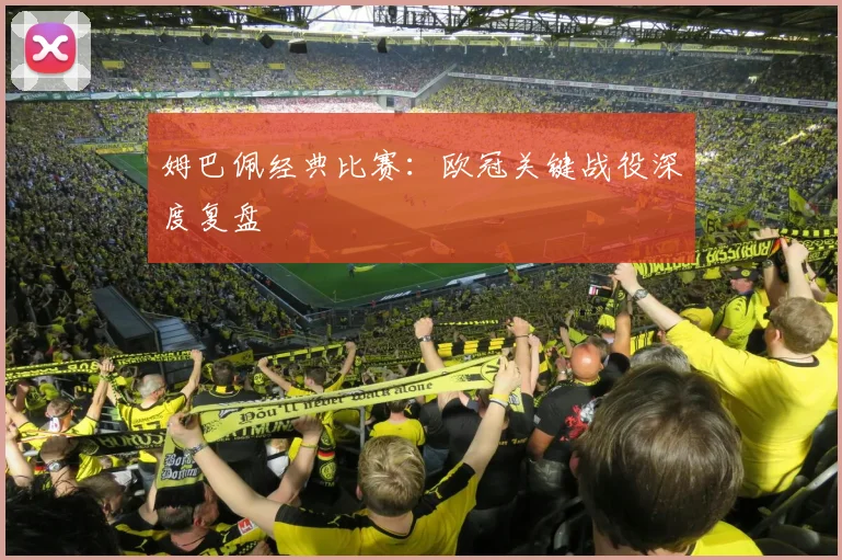 姆巴佩经典比赛：欧冠关键战役深度复盘