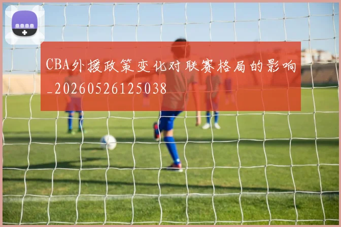 CBA外援政策变化对联赛格局的影响_20260526125038