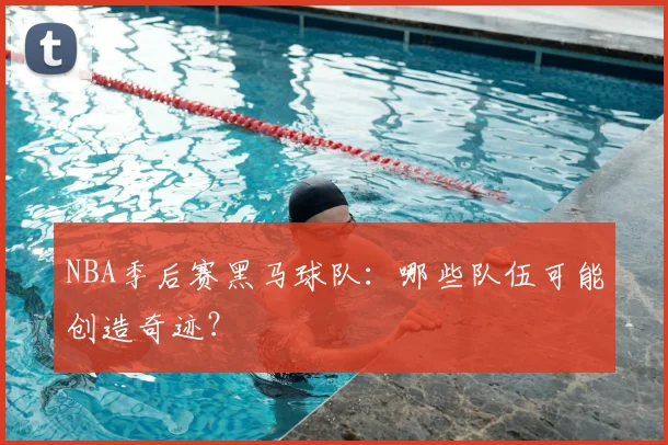 NBA季后赛黑马球队：哪些队伍可能创造奇迹？