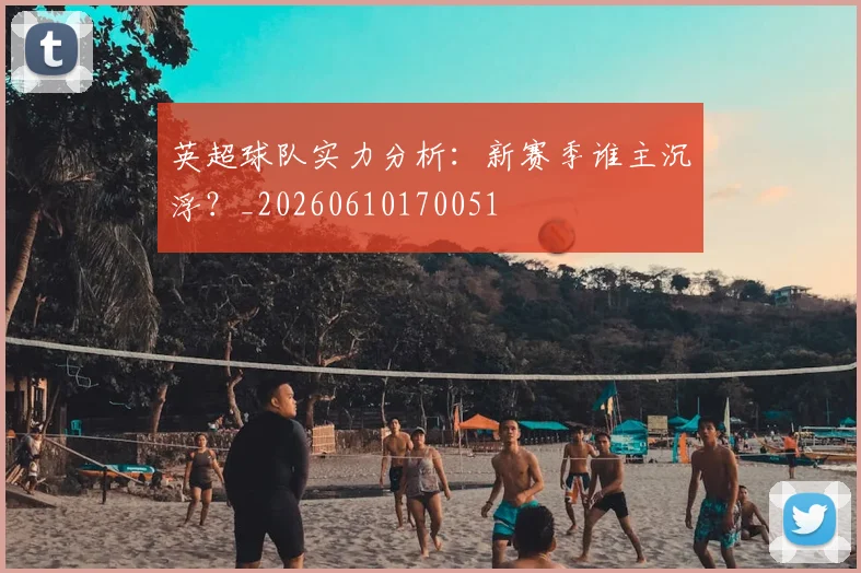 英超球队实力分析:新赛季谁主沉浮?_20260610170051