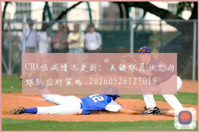 CBA伤病情况更新：关键球员状态与球队应对策略_20260526125019