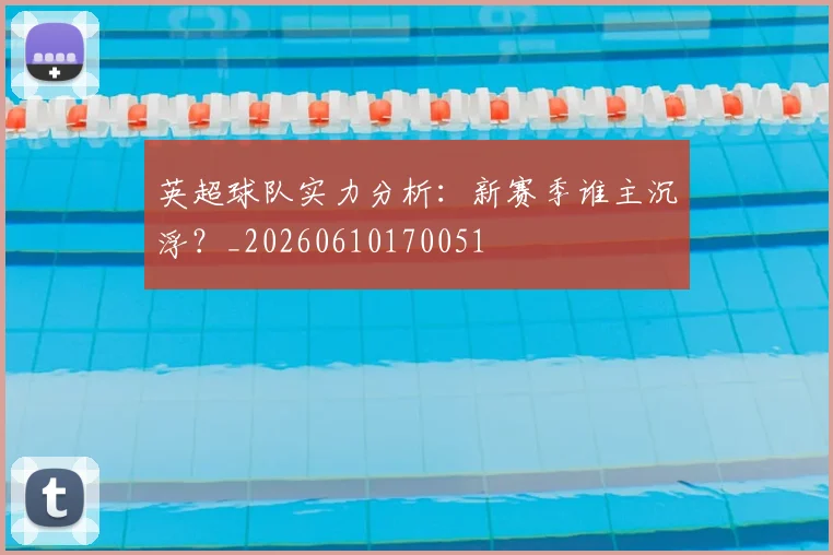 英超球队实力分析：新赛季谁主沉浮？_20260610170051
