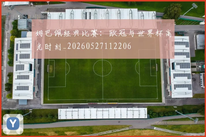 姆巴佩经典比赛:欧冠与世界杯高光时刻_20260527112206