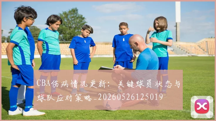 CBA伤病情况更新:关键球员状态与球队应对策略_20260526125019