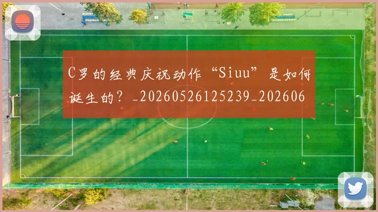 C罗的经典庆祝动作“Siuu”是如何诞生的？_20260526125239_20260606165431